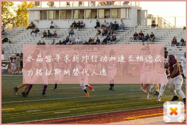 水晶宫寻求新帅行动加速兰帕德成为格拉斯纳替代人选