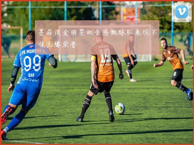 墨菲谈全明星机会感慨球队表现不佳无缘荣誉