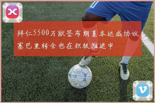 拜仁5500万欧签布朗基本达成协议塞巴里转会也在积极推进中