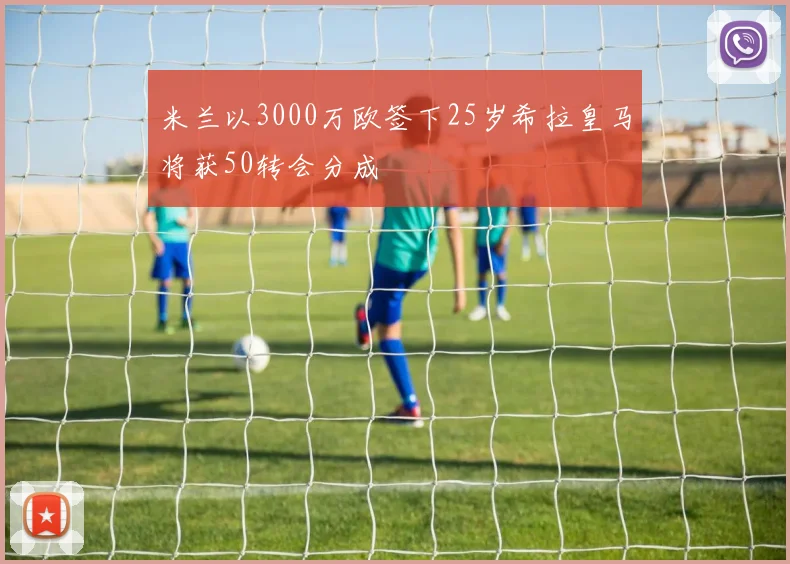 米兰以3000万欧签下25岁希拉皇马将获50转会分成