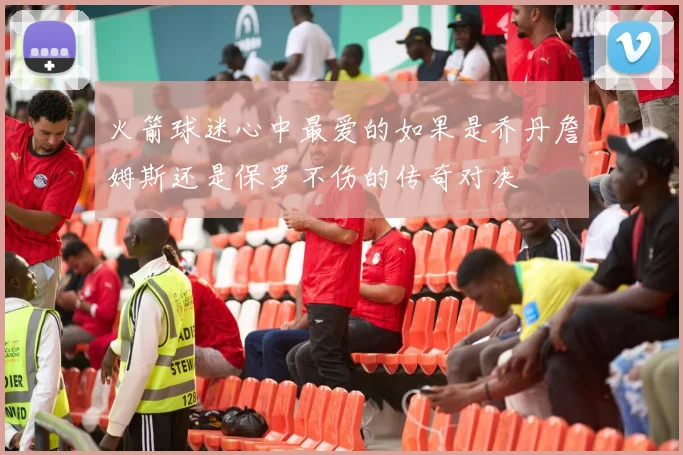 火箭球迷心中最爱的如果是乔丹詹姆斯还是保罗不伤的传奇对决