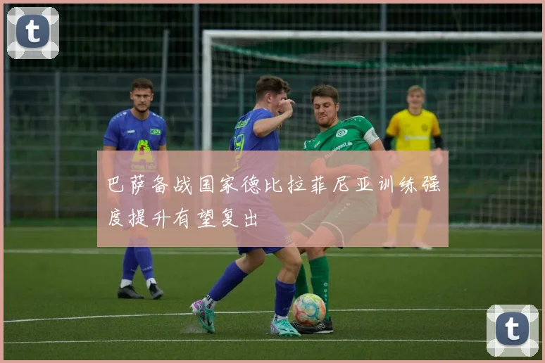 巴萨备战国家德比拉菲尼亚训练强度提升有望复出