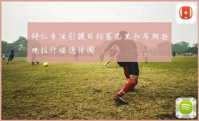 拜仁专注引援目标塞巴里和布朗拒绝拉什福德传闻