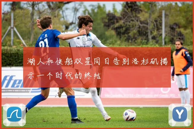 湖人和快船双星同日告别洛杉矶揭示一个时代的终结
