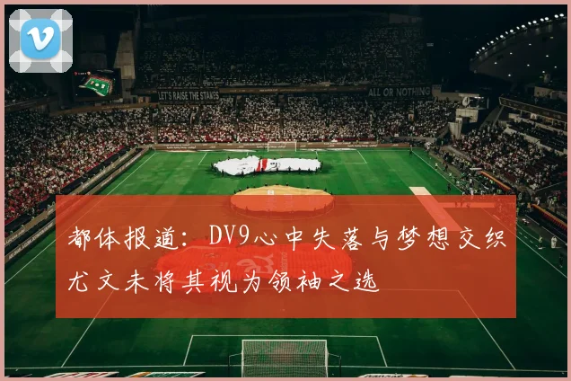 都体报道：DV9心中失落与梦想交织尤文未将其视为领袖之选
