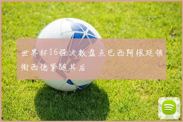 世界杯16强次数盘点巴西阿根廷领衔西德紧随其后
