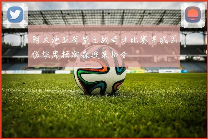 阿夫迪亚有望出战奇才比赛罗威因伤缺席杨瀚森迎来机会