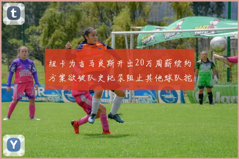 纽卡为吉马良斯开出20万周薪续约方案欲破队史纪录阻止其他球队挖角