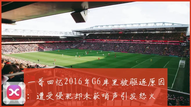 一哥回忆2016年G6库里被驱逐原因：遭受侵犯却未获哨声引发怒火