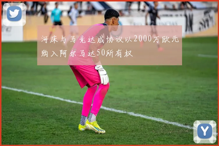 河床与马竞达成协议以2000万欧元购入阿尔马达50所有权
