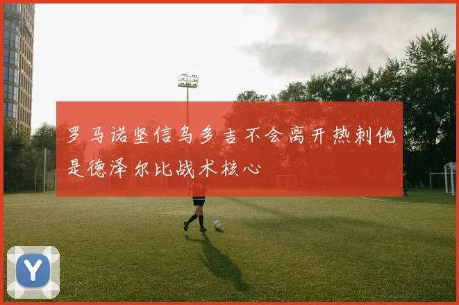 罗马诺坚信乌多吉不会离开热刺他是德泽尔比战术核心