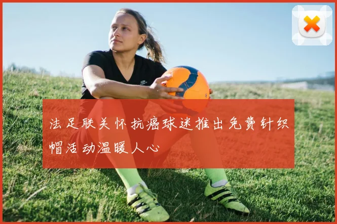 法足联关怀抗癌球迷推出免费针织帽活动温暖人心