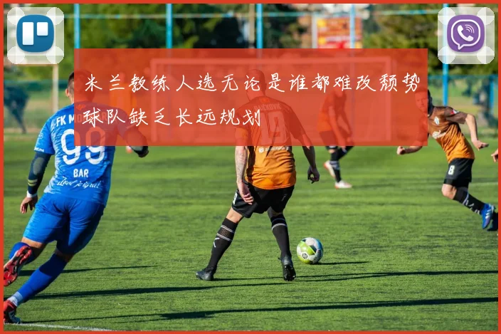 米兰教练人选无论是谁都难改颓势球队缺乏长远规划