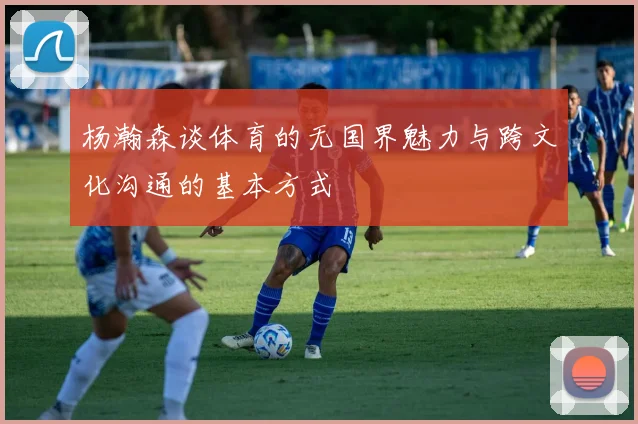 杨瀚森谈体育的无国界魅力与跨文化沟通的基本方式
