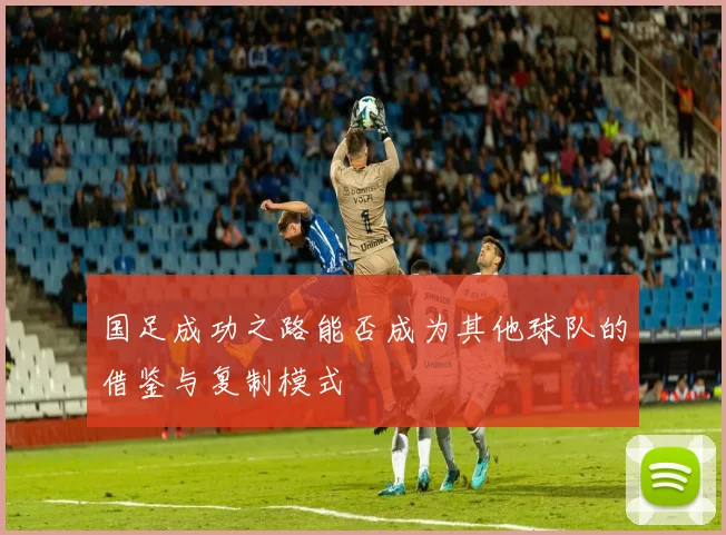国足成功之路能否成为其他球队的借鉴与复制模式