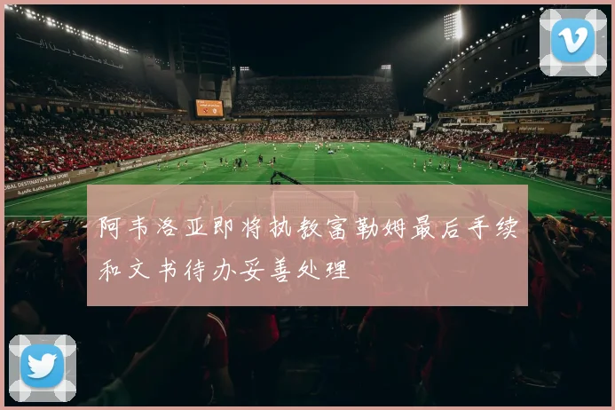 阿韦洛亚即将执教富勒姆最后手续和文书待办妥善处理