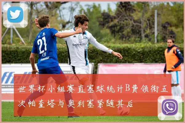 世界杯小组赛直塞球统计B费领衔五次帕奎塔与奥利塞紧随其后