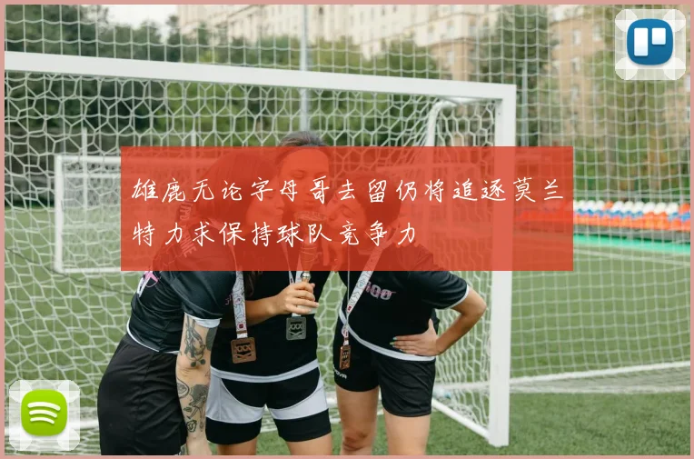 雄鹿无论字母哥去留仍将追逐莫兰特力求保持球队竞争力