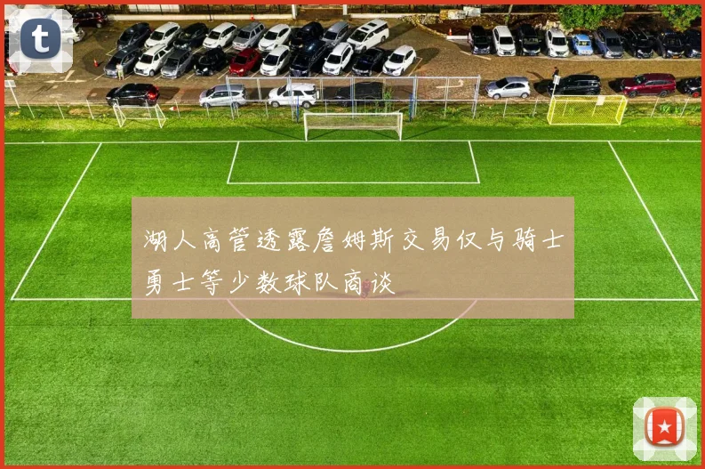 湖人高管透露詹姆斯交易仅与骑士勇士等少数球队商谈