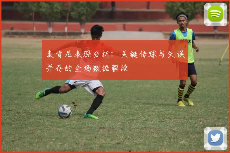 麦肯尼表现分析：关键传球与失误并存的全场数据解读