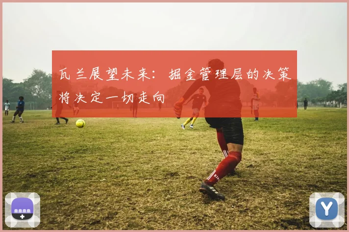 瓦兰展望未来：掘金管理层的决策将决定一切走向