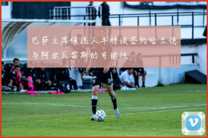 巴萨主席候选人丰特谈签约哈兰德与阿尔瓦雷斯的可能性