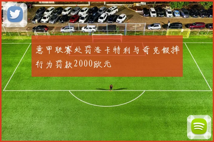 意甲联赛处罚洛卡特利与奇克假摔行为罚款2000欧元