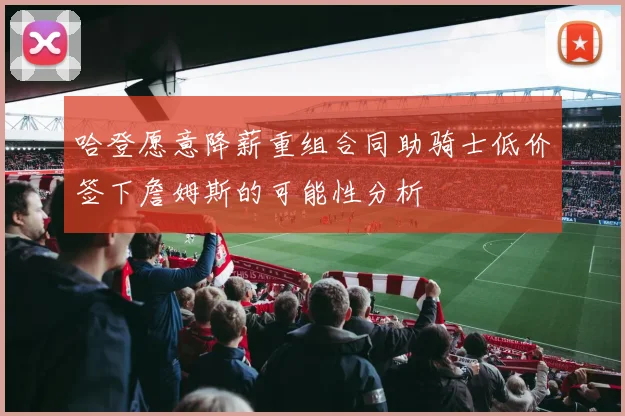 哈登愿意降薪重组合同助骑士低价签下詹姆斯的可能性分析