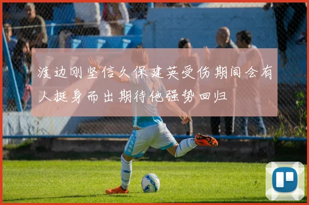 渡边刚坚信久保建英受伤期间会有人挺身而出期待他强势回归