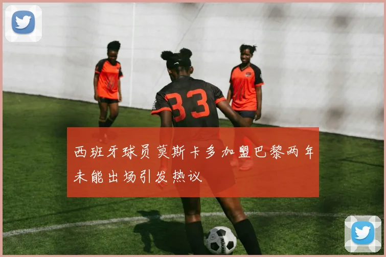 西班牙球员莫斯卡多加盟巴黎两年未能出场引发热议