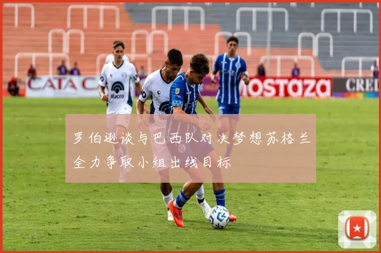 罗伯逊谈与巴西队对决梦想苏格兰全力争取小组出线目标