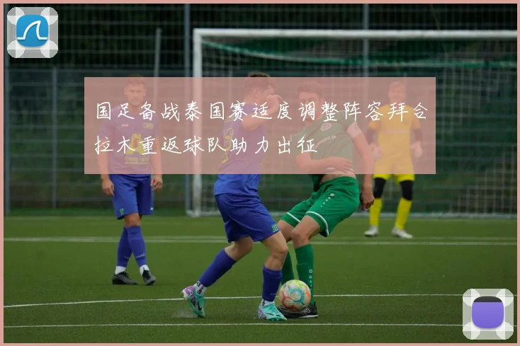 国足备战泰国赛适度调整阵容拜合拉木重返球队助力出征