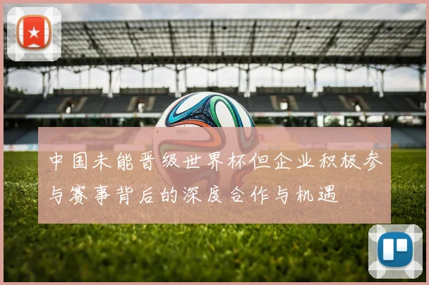 中国未能晋级世界杯但企业积极参与赛事背后的深度合作与机遇
