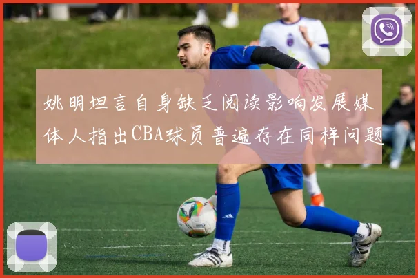 姚明坦言自身缺乏阅读影响发展媒体人指出CBA球员普遍存在同样问题