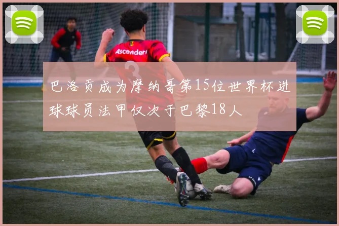 巴洛贡成为摩纳哥第15位世界杯进球球员法甲仅次于巴黎18人