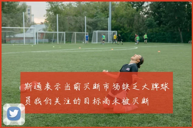 斯通表示当前买断市场缺乏大牌球员我们关注的目标尚未被买断