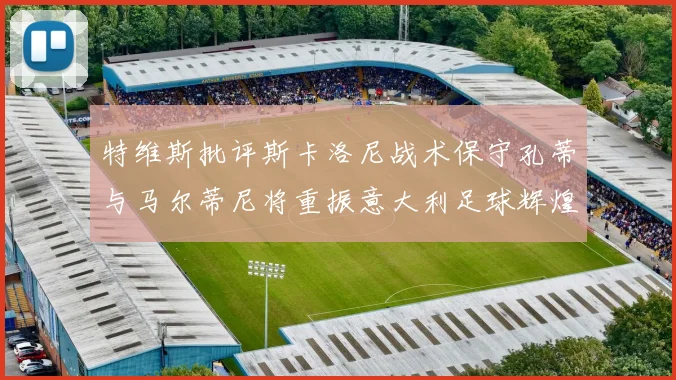 特维斯批评斯卡洛尼战术保守孔蒂与马尔蒂尼将重振意大利足球辉煌