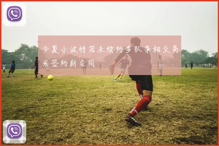 今夏小波特若未续约多队争相交易或签约新合同